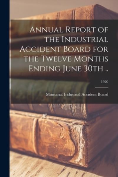 Cover for Montana Industrial Accident Board · Annual Report of the Industrial Accident Board for the Twelve Months Ending June 30th ..; 1920 (Paperback Book) (2021)