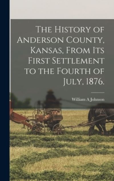 Cover for William A. Johnson · History of Anderson County, Kansas, from Its First Settlement to the Fourth of July 1876 (Book) (2022)