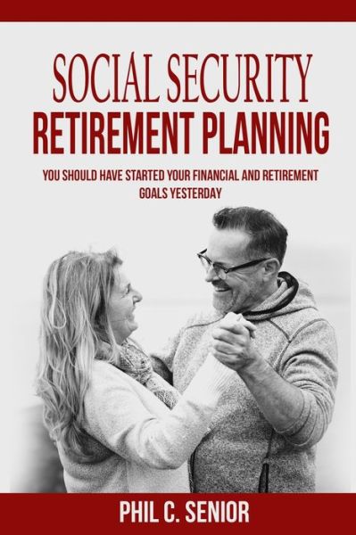 Cover for Phil C Senior · Social Security Retirement Planning: You Should Have Started Your Financial And Retirement Goals Yesterday (Paperback Book) (2019)