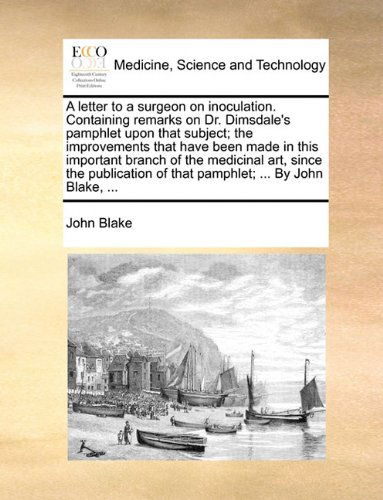 A Letter to a Surgeon on Inoculation. Containing Remarks on Dr. Dimsdale's Pamphlet Upon That Subject; the Improvements That Have Been Made in This ... of That Pamphlet; ... by John Blake, ... - John Blake - Książki - Gale ECCO, Print Editions - 9781170382110 - 30 maja 2010