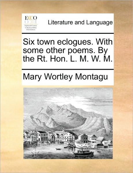 Cover for Montagu, Mary Wortley, Lady · Six Town Eclogues. with Some Other Poems. by the Rt. Hon. L. M. W. M. (Paperback Book) (2010)