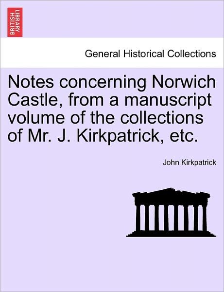Notes Concerning Norwich Castle, from a Manuscript Volume of the Collections of Mr. J. Kirkpatrick, Etc. - John Kirkpatrick - Books - British Library, Historical Print Editio - 9781241604110 - April 19, 2011