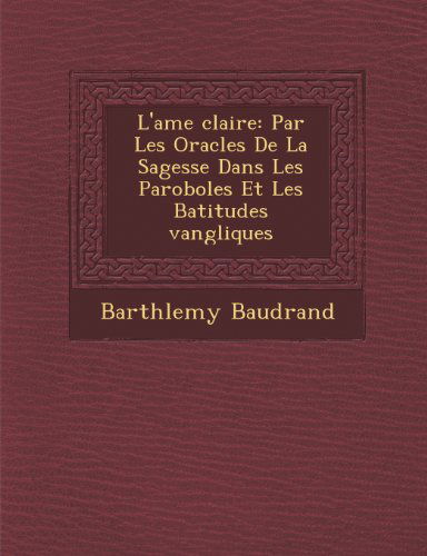 Cover for Barthlemy Baudrand · L'ame Claire: Par Les Oracles De La Sagesse Dans Les Paroboles et Les Batitudes Vangliques (Paperback Book) (2012)