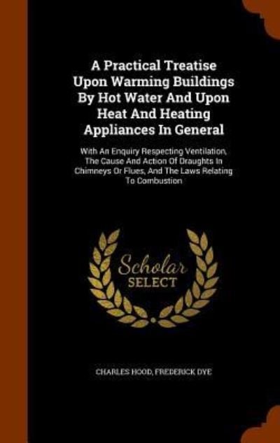 Cover for Charles Hood · A Practical Treatise Upon Warming Buildings By Hot Water And Upon Heat And Heating Appliances In General With An Enquiry Respecting Ventilation, The ... Or Flues, And The Laws Relating To Combustion (Hardcover Book) (2015)