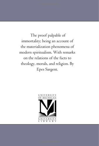 Cover for Michigan Historical Reprint Series · The Proof Palpable of Immortality; Being an Account of the Materialization Phenomena of Modern Spiritualism. with Remarks on the Relations of the ... Morals, and Religion. by Epes Sargent. (Paperback Book) (2006)