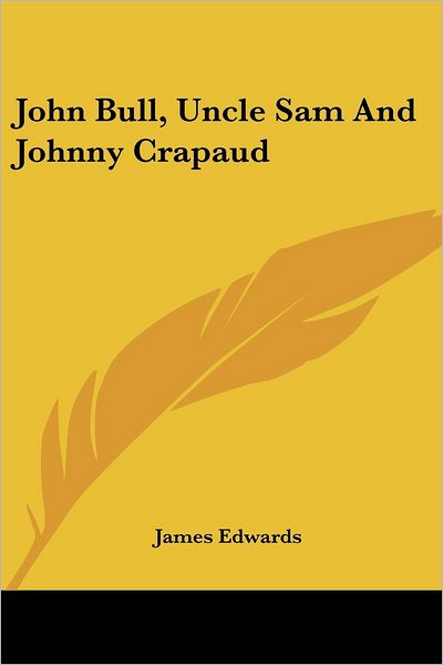John Bull, Uncle Sam and Johnny Crapaud - James Edwards - Books - Kessinger Publishing, LLC - 9781432675110 - June 1, 2007