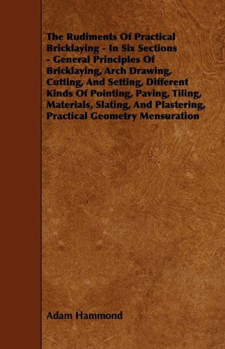 Cover for Adam Hammond · The Rudiments of Practical Bricklaying - in Six Sections - General Principles of Bricklaying, Arch Drawing, Cutting, and Setting, Different Kinds of ... Plastering, Practical Geometry Mensuration (Paperback Book) (2009)