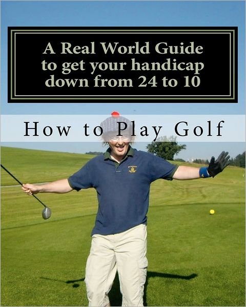 Cover for Tim Sutton · How to Play Golf: a Real World User Guide to Getting Your Handicap Down from 24 to 10...and Beyond. (Paperback Bog) (2011)