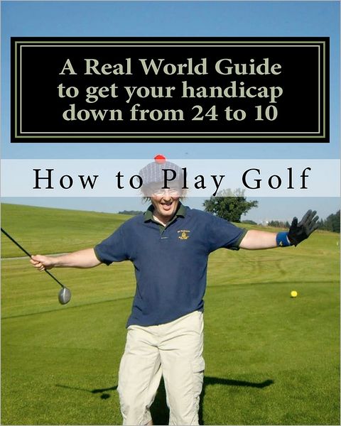 Cover for Tim Sutton · How to Play Golf: a Real World User Guide to Getting Your Handicap Down from 24 to 10...and Beyond. (Pocketbok) (2011)