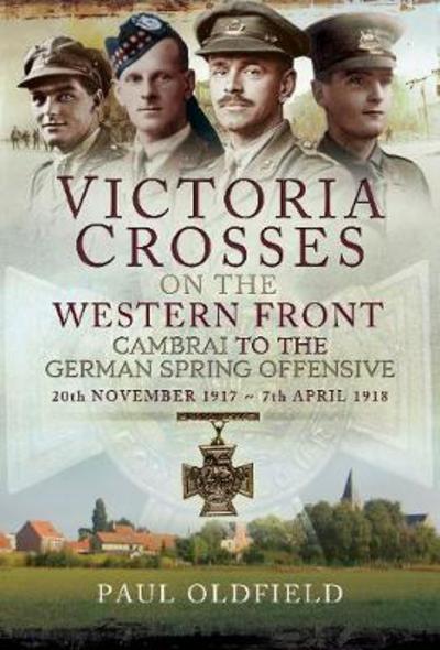 Cover for Paul Oldfield · Victoria Crosses on the Western Front - Cambrai to the German Spring Offensive: 20th November 1917 to 7th April 1918 (Hardcover Book) (2018)