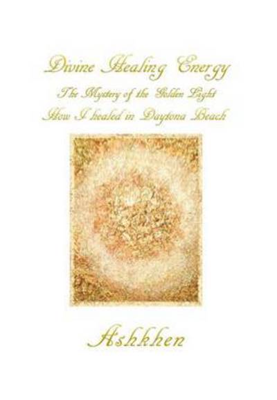 Cover for Ashkhen · Divine Healing Energy: the Mystery of the Golden Light How I Healed in Daytona Beach (Hardcover Book) (2013)