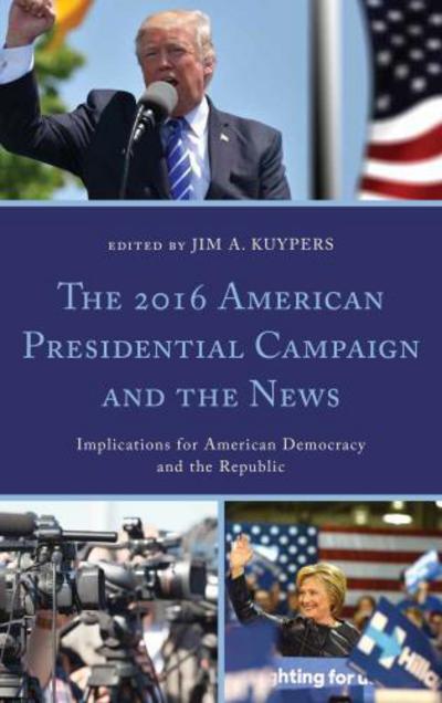 Cover for Jim Kuypers · The 2016 American Presidential Campaign and the News: Implications for American Democracy and the Republic - Lexington Studies in Political Communication (Hardcover Book) (2018)