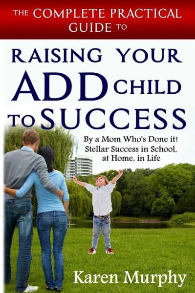 Cover for Karen Murphy · The Complete Practical Guide to Raising Your Add Child to Success ... by a Mom Who's Done It! Steller Success in School, at Home, in Life (Paperback Book) (2014)