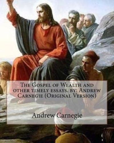 The Gospel of Wealth and other timely essays. by - Andrew Carnegie - Książki - Createspace Independent Publishing Platf - 9781535581110 - 29 lipca 2016