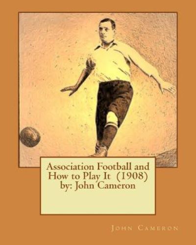Association Football and How to Play It (1908) by - John Cameron - Books - Createspace Independent Publishing Platf - 9781542721110 - January 24, 2017