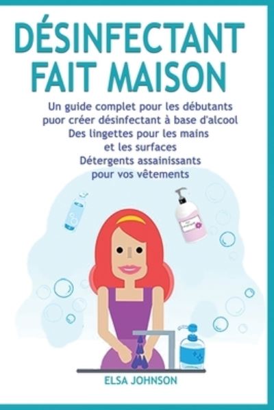 Cover for Elsa Johnson · Desinfectant Fait Maison: Desinfectant a base d'alcool des lingettes pour les mains et les surfaces Assainissement des detergents pour vos vetements Un guide complet pour les debutants dans la fabrication de savon et de shampoing a la maison (Paperback Book) (2020)