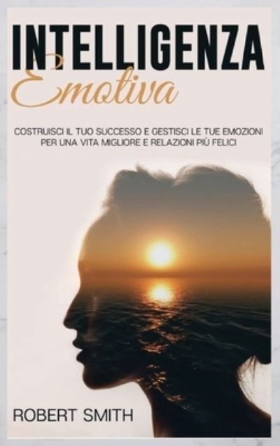 Cover for Robert Smith · Intelligenza Emotiva: Costruisci il Tuo Successo e Gestisci le Tue Emozioni Per una Vita Migliore e Relazioni Piu Felici (Hardcover Book) (2021)