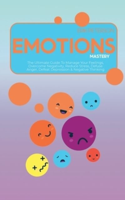 Cover for Erik Peterson · Emotions Mastery: The Ultimate Guide To Manage Your Feelings, Overcome Negativity, Reduce Stress, Defuse Anger, Defeat Depression &amp; Negative Thinking (Hardcover Book) (2021)