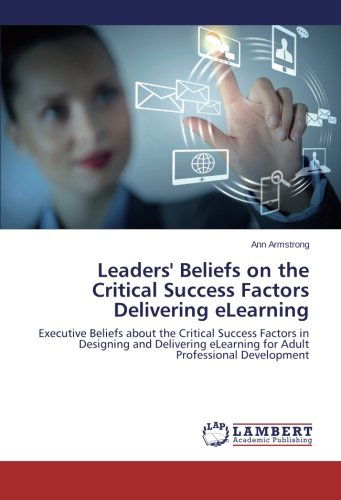Leaders' Beliefs on the Critical Success Factors Delivering Elearning: Executive Beliefs About the Critical Success Factors in Designing and Delivering Elearning for Adult Professional Development - Ann Armstrong - Bøger - LAP LAMBERT Academic Publishing - 9783659610110 - 26. september 2014