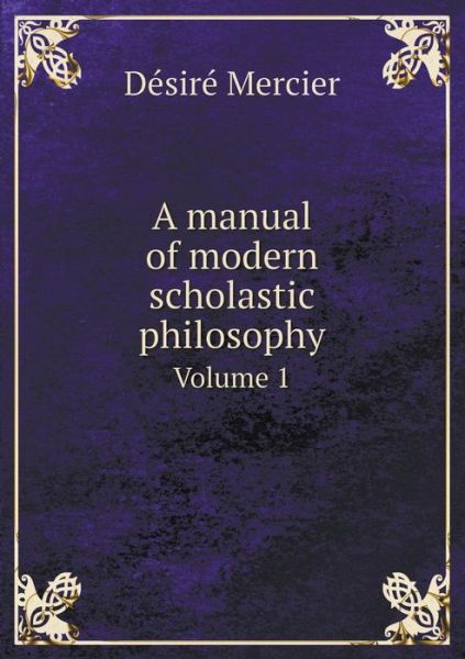 Cover for Desire Mercier · A Manual of Modern Scholastic Philosophy Volume 1 (Paperback Book) (2014)