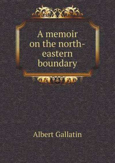 Cover for Albert Gallatin · A Memoir on the North-eastern Boundary (Paperback Book) (2015)