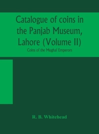 Cover for R B Whitehead · Catalogue of coins in the Panjab Museum, Lahore (Volume II) Coins of the Mughal Emperors (Hardcover Book) (2020)