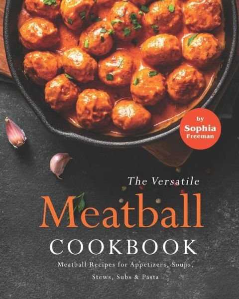 Cover for Sophia Freeman · The Versatile Meatball Cookbook: Meatball Recipes for Appetizers, Soups, Stews, Subs &amp; Pasta (Paperback Bog) (2021)
