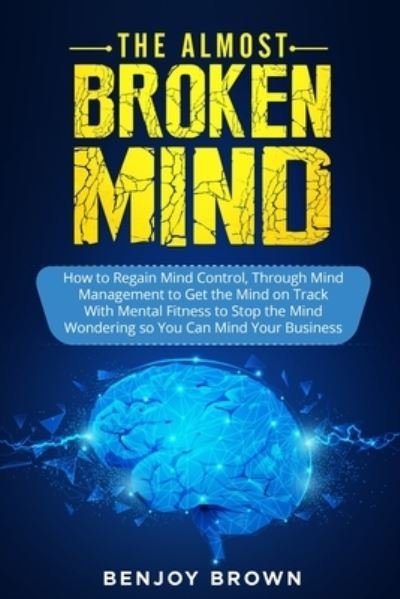 Cover for Benjoy Brown · The Almost Broken Mind: How to Regain Mind Control Through Mind Management to Get the Mind on Track With Mental Fitness to Stop the Mind Wondering so You Can Mind Your Business (Paperback Book) (2021)