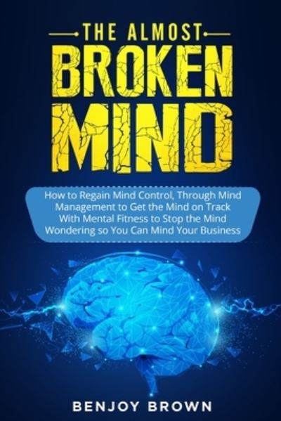 Cover for Benjoy Brown · The Almost Broken Mind: How to Regain Mind Control Through Mind Management to Get the Mind on Track With Mental Fitness to Stop the Mind Wondering so You Can Mind Your Business (Paperback Book) (2021)