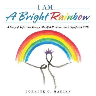 Cover for Loraine G Madian · I Am... a Bright Rainbow: A Story of Life Force Energy, Mindful Presence, and Magnificent You (Pocketbok) (2022)