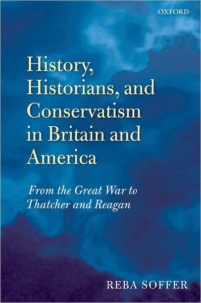 Cover for Soffer, Reba (Professor of History, Emeritus, California State University) · History, Historians, and Conservatism in Britain and America: From the Great War to Thatcher and Reagan (Hardcover Book) (2008)