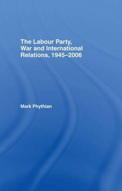 The Labour Party, War and International Relations, 1945-2006 - Mark Phythian - Böcker - Taylor & Francis Ltd - 9780415399111 - 25 oktober 2007