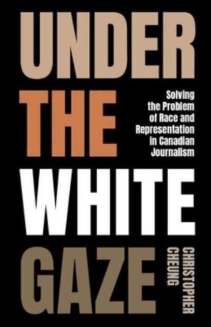 Under the White Gaze: Solving the Problem of Race and Representation in Canadian Journalism - Christopher Cheung - Bøker - University of British Columbia Press - 9780774881111 - 16. september 2024