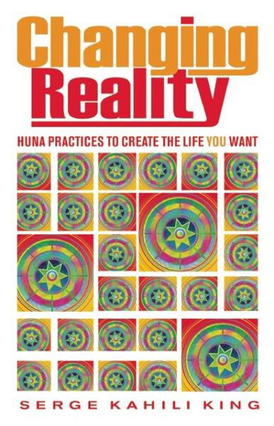 Cover for Serge Kahili King · Changing Reality: Huna Practices to Create the Life You Want (Paperback Book) (2013)