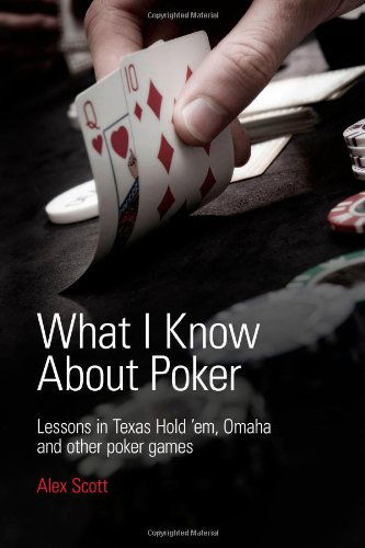 What I Know About Poker: Lessons in Texas Hold'em, Omaha, and Other Poker Games - Alex Scott - Books - Alex Scott - 9780956715111 - September 21, 2010