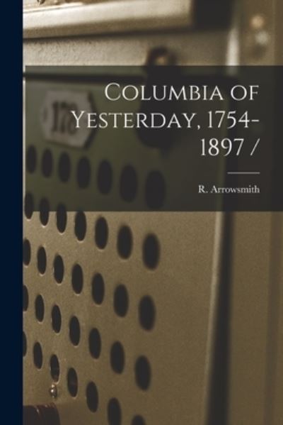 Cover for R (Robert) 1860-1928 Arrowsmith · Columbia of Yesterday, 1754-1897 / (Paperback Book) (2021)