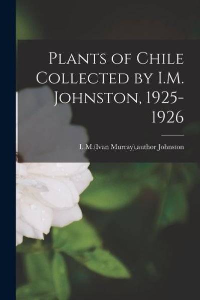 Plants of Chile Collected by I.M. Johnston, 1925-1926 - I M (Ivan Murray) Author Johnston - Kirjat - Hassell Street Press - 9781015060111 - perjantai 10. syyskuuta 2021