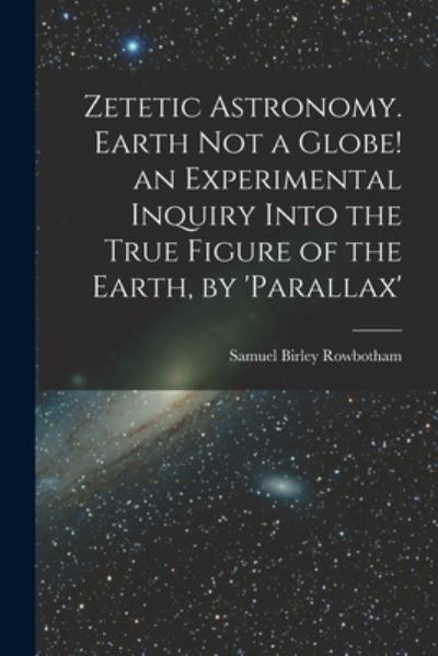 Cover for Samuel Birley Rowbotham · Zetetic Astronomy. Earth Not a Globe! an Experimental Inquiry into the True Figure of the Earth, By 'parallax' (Bog) (2022)