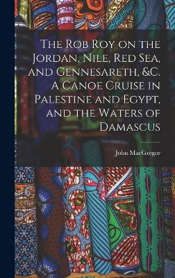 Cover for John Macgregor · The Rob Roy on the Jordan, Nile, Red sea, and Gennesareth, &amp;c. A Canoe Cruise in Palestine and Egypt, and the Waters of Damascus (Inbunden Bok) (2022)