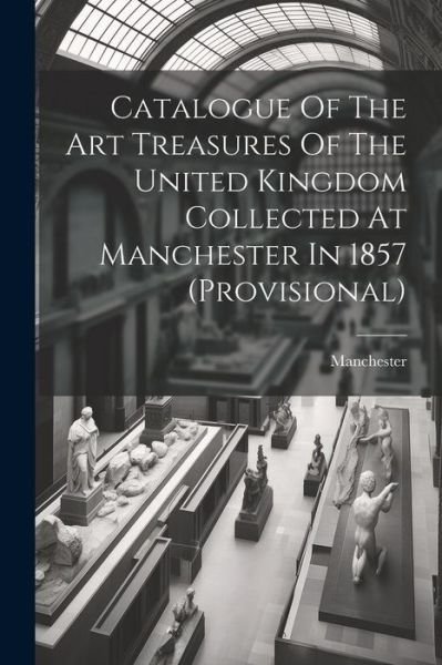 Cover for Manchester (England) · Catalogue of the Art Treasures of the United Kingdom Collected at Manchester In 1857 (provisional) (Book) (2023)