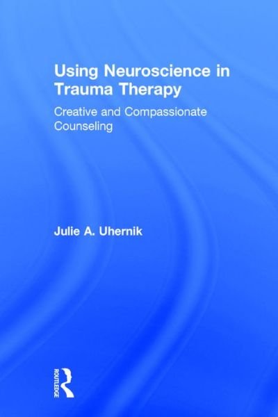 Cover for Uhernik, Julie A. (private practice, Colorado, USA) · Using Neuroscience in Trauma Therapy: Creative and Compassionate Counseling (Hardcover Book) (2016)