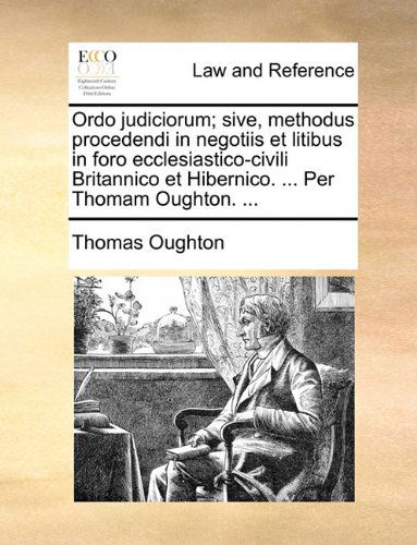 Cover for Thomas Oughton · Ordo Judiciorum; Sive, Methodus Procedendi in Negotiis et Litibus in Foro Ecclesiastico-civili Britannico et Hibernico. ... Per Thomam Oughton. ... (Paperback Book) [Latin edition] (2010)