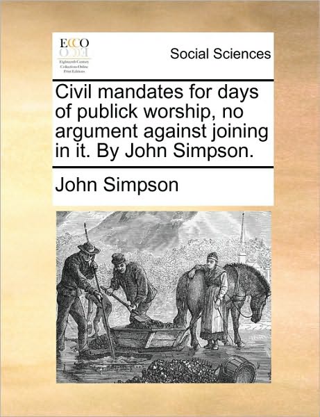 Civil Mandates for Days of Publick Worship, No Argument Against Joining in It. by John Simpson. - John Simpson - Books - Gale Ecco, Print Editions - 9781170413111 - May 29, 2010