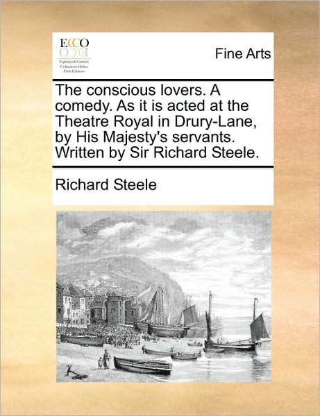 The Conscious Lovers. a Comedy. As It is Acted at the Theatre Royal in Drury-lane, by His Majesty's Servants. Written by Sir Richard Steele. - Richard Steele - Books - Gale Ecco, Print Editions - 9781170778111 - June 10, 2010