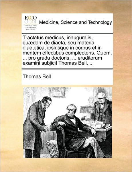 Cover for Thomas Bell · Tractatus Medicus, Inauguralis, Quaedam De Diaeta, Seu Materia Diaetetica, Ipsiusque in Corpus et in Mentem Effectibus Complectens. Quem, ... Pro Grad (Paperback Book) (2010)