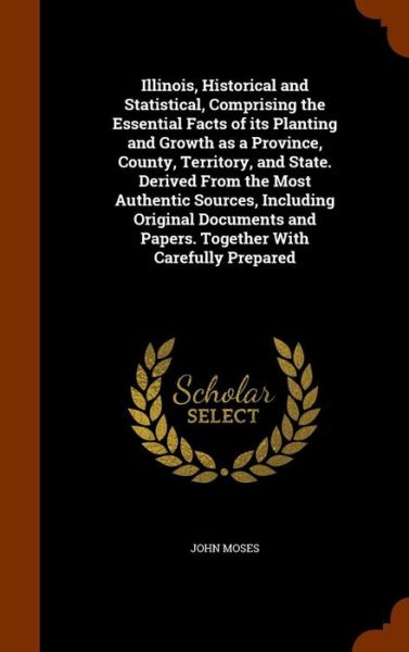 Illinois, Historical and Statistical, Comprising the Essential Facts of Its Planting and Growth as a Province, County, Territory, and State. Derived from the Most Authentic Sources, Including Original Documents and Papers. Together with Carefully Prepared - John Moses - Książki - Arkose Press - 9781343862111 - 2 października 2015