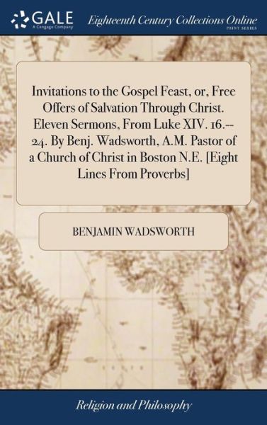 Invitations to the Gospel Feast, Or, Free Offers of Salvation Through Christ. Eleven Sermons, from Luke XIV. 16.--24. by Benj. Wadsworth, A.M. Pastor ... in Boston N.E. [eight Lines from Proverbs] - Benjamin Wadsworth - Kirjat - Gale Ecco, Print Editions - 9781385385111 - maanantai 23. huhtikuuta 2018