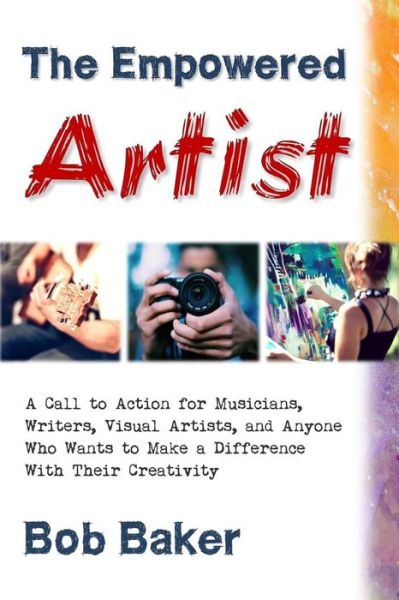 Cover for Bob Baker · The Empowered Artist: a Call to Action for Musicians, Writers, Visual Artists, and Anyone Who Wants to Make a Difference with Their Creativi (Paperback Book) (2015)