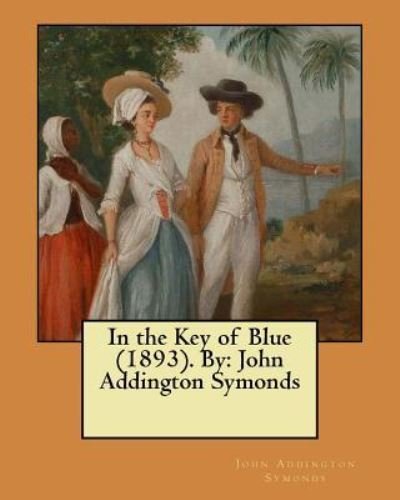 In the Key of Blue . By - John Addington Symonds - Kirjat - CreateSpace Independent Publishing Platf - 9781546557111 - maanantai 8. toukokuuta 2017