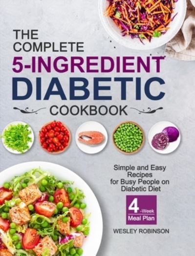 Cover for Wesley Robinson · The Complete 5-Ingredient Diabetic Cookbook: Simple and Easy Recipes for Busy People on Diabetic Diet with 4-Week Meal Plan (Hardcover Book) (2020)